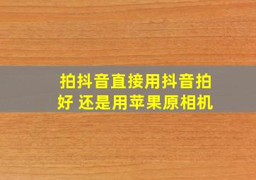 拍抖音直接用抖音拍好 还是用苹果原相机